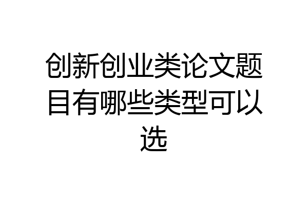 创新创业类论文题目有哪些类型可以选