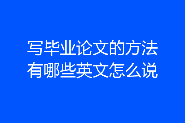 写毕业论文的方法有哪些英文怎么说