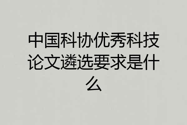 中国科协优秀科技论文遴选要求是什么