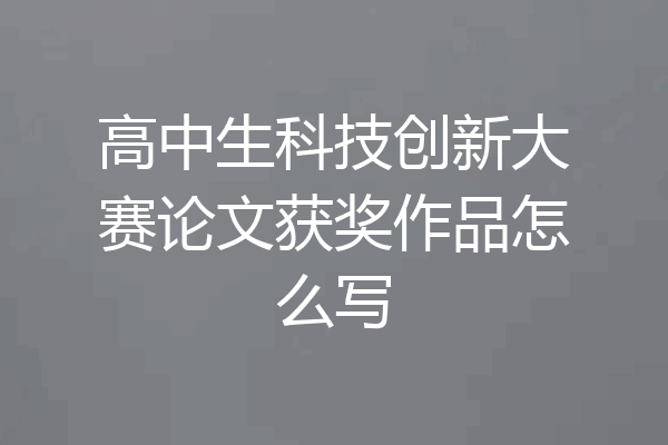 高中生科技创新大赛论文获奖作品怎么写
