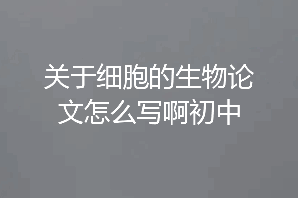 关于细胞的生物论文怎么写啊初中