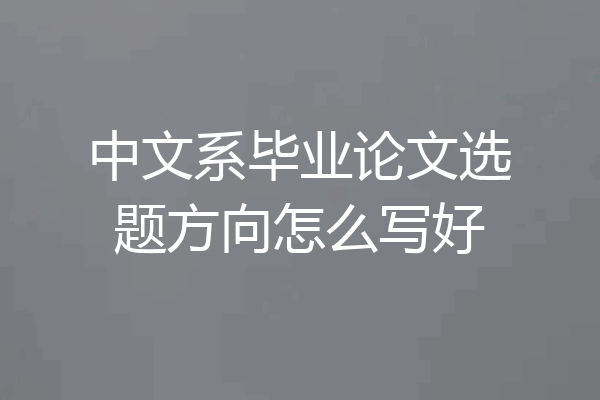 中文系毕业论文选题方向怎么写好