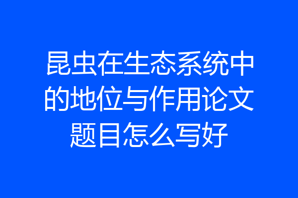 昆虫在生态系统中的地位与作用论文题目怎么写好