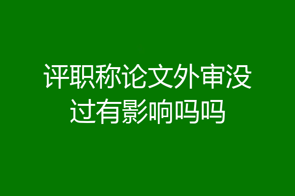评职称论文外审没过有影响吗吗