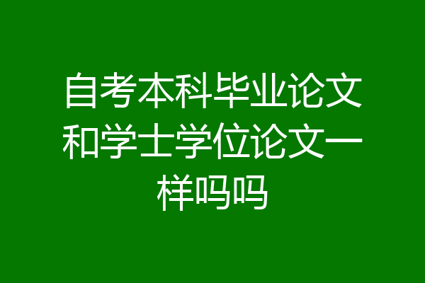 自考本科毕业论文和学士学位论文一样吗吗