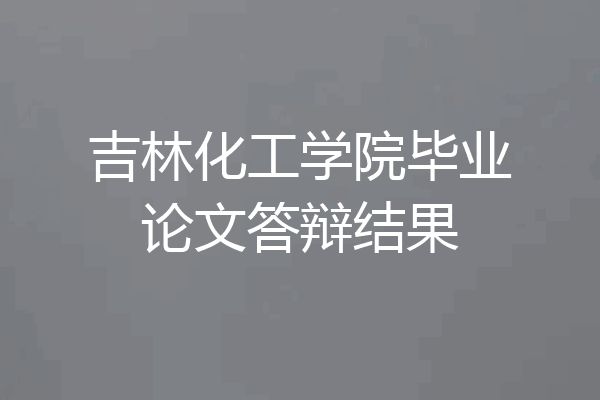 吉林化工学院毕业论文答辩结果