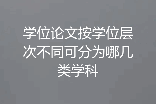 学位论文按学位层次不同可分为哪几类学科