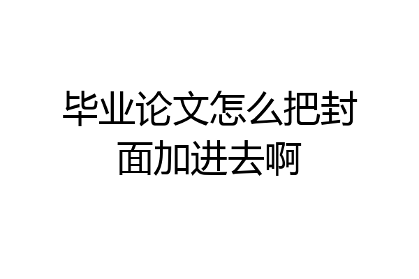 毕业论文怎么把封面加进去啊