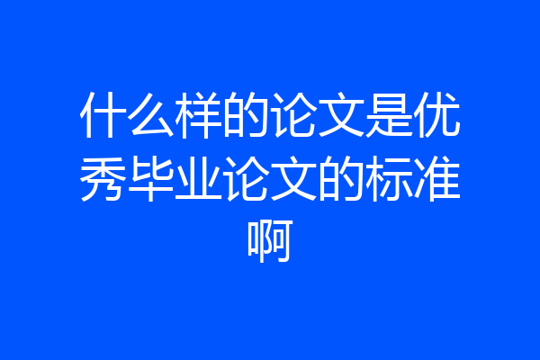 什么样的论文是优秀毕业论文的标准啊
