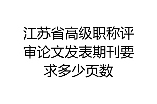 江苏省高级职称评审论文发表期刊要求多少页数