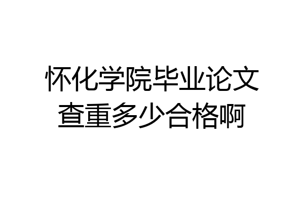 怀化学院毕业论文查重多少合格啊