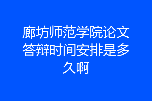 廊坊师范学院论文答辩时间安排是多久啊