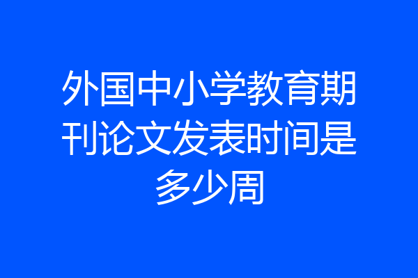 外国中小学教育期刊论文发表时间是多少周