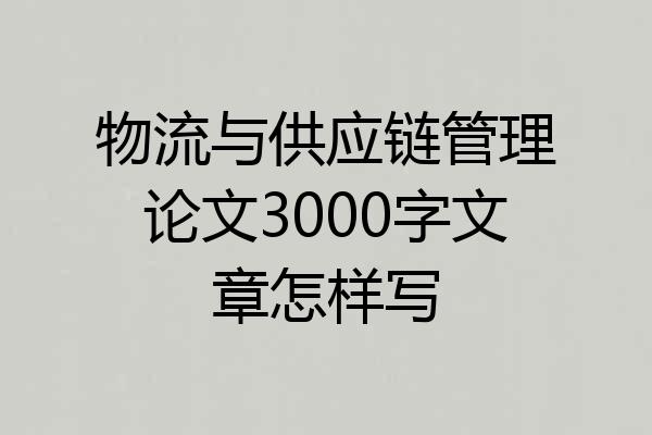 物流与供应链管理论文3000字文章怎样写