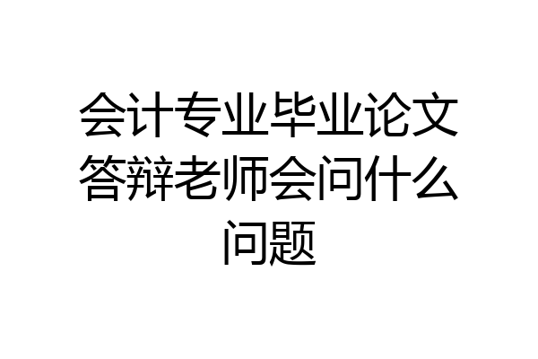 会计专业毕业论文答辩老师会问什么问题