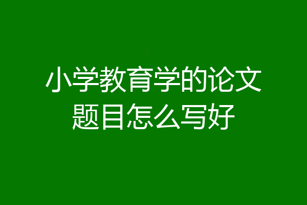 小学教育学的论文题目怎么写好