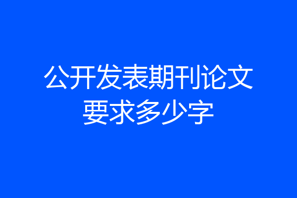 公开发表期刊论文要求多少字