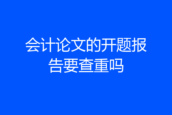 会计论文的开题报告要查重吗