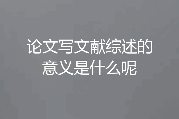 论文写文献综述的意义是什么呢