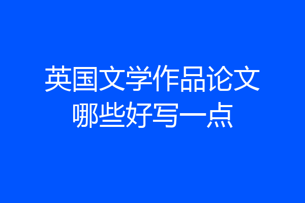 英国文学作品论文哪些好写一点