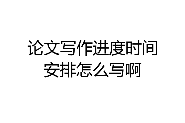 论文写作进度时间安排怎么写啊