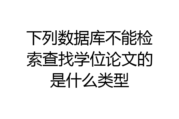 下列数据库不能检索查找学位论文的是什么类型