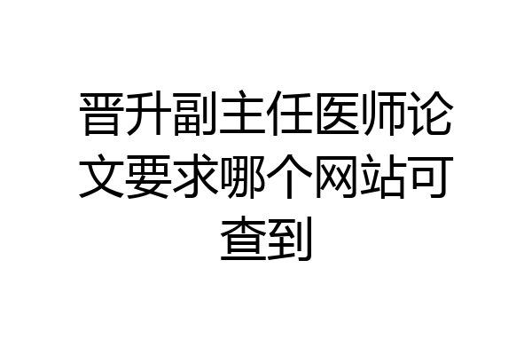 晋升副主任医师论文要求哪个网站可查到