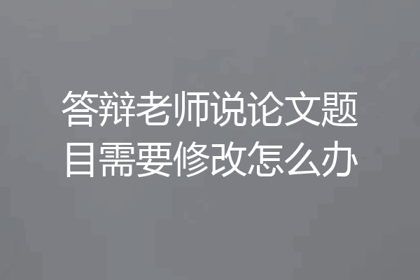 答辩老师说论文题目需要修改怎么办