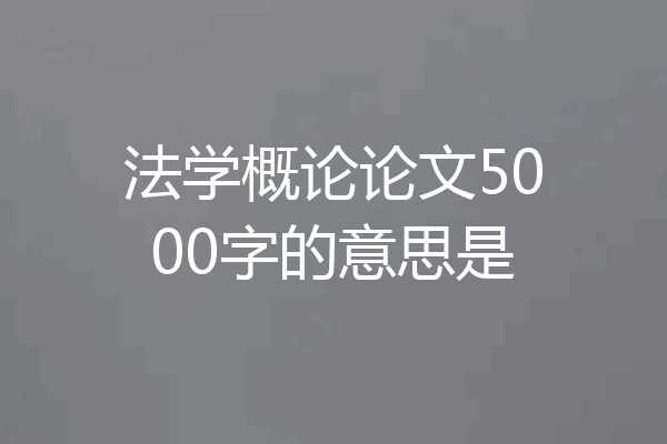 法学概论论文5000字的意思是