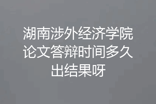 湖南涉外经济学院论文答辩时间多久出结果呀