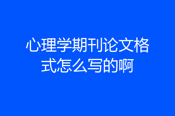 心理学期刊论文格式怎么写的啊