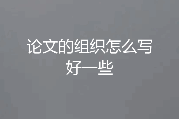 论文的组织怎么写好一些
