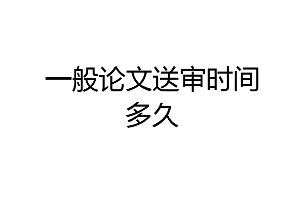 一般论文送审时间多久