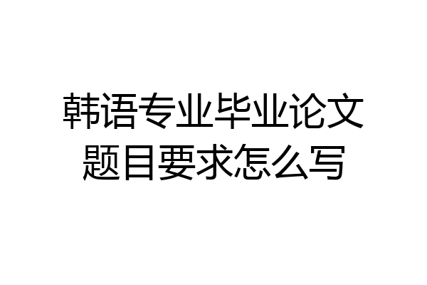 韩语专业毕业论文题目要求怎么写