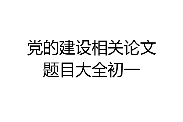 党的建设相关论文题目大全初一