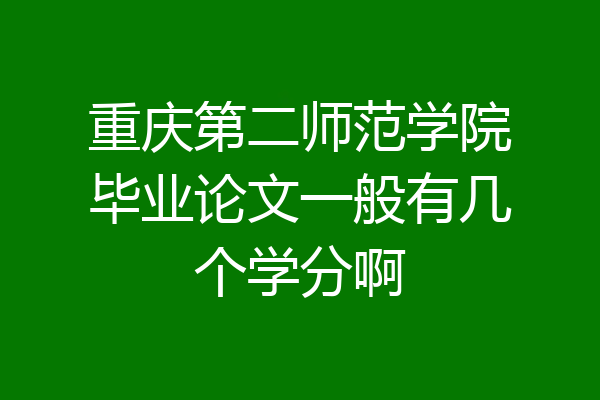 重庆第二师范学院毕业论文一般有几个学分啊