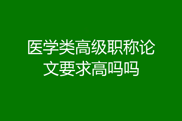 医学类高级职称论文要求高吗吗