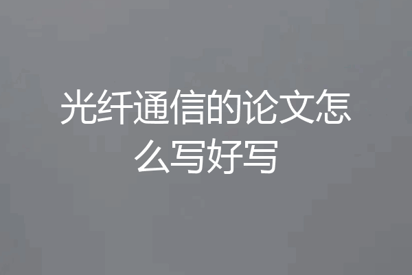 光纤通信的论文怎么写好写