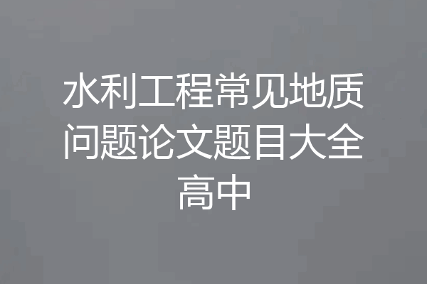 水利工程常见地质问题论文题目大全高中