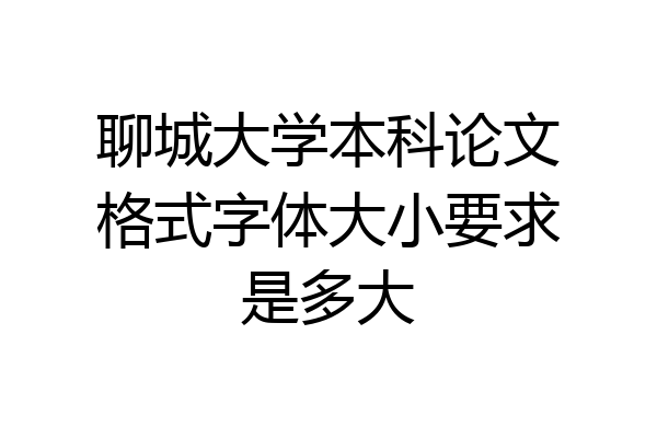 聊城大学本科论文格式字体大小要求是多大