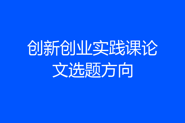 创新创业实践课论文选题方向