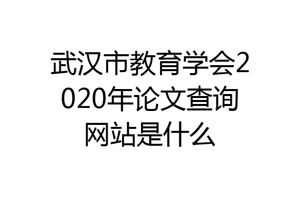 武汉市教育学会2020年论文查询网站是什么