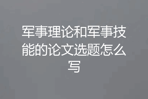 军事理论和军事技能的论文选题怎么写