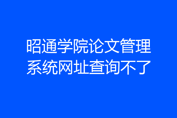 昭通学院论文管理系统网址查询不了