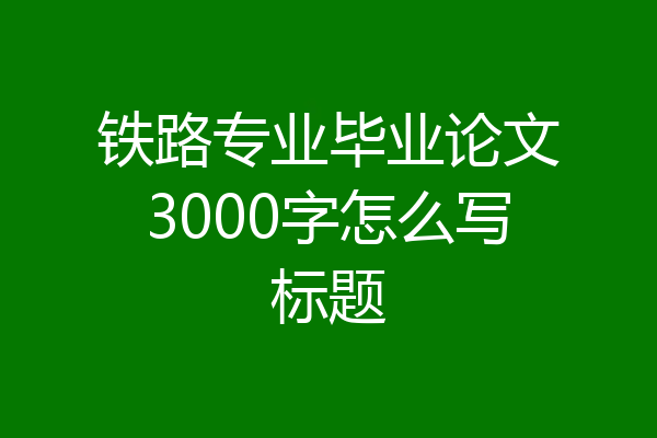 铁路专业毕业论文3000字怎么写标题