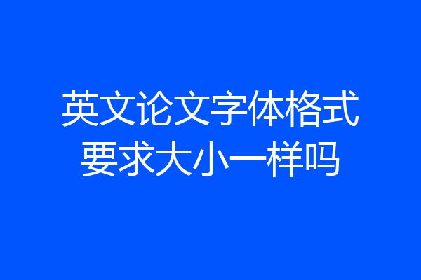 英文论文字体格式要求大小一样吗