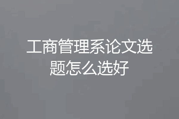 工商管理系论文选题怎么选好