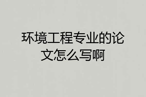 环境工程专业的论文怎么写啊