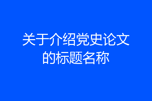 关于介绍党史论文的标题名称