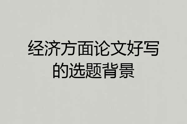 经济方面论文好写的选题背景